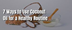 7 Ways to Use Coconut Oil for a Healthy Routine