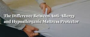 The Difference Between Anti-Allergy and Hypoallergenic Mattress Protector