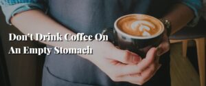 Don’t Drink Coffee On An Empty Stomach