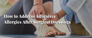 How to Address Adhesives Allergies After Surgical Dressings