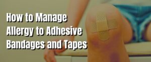 How to Manage Allergy to Adhesive Bandages and Tapes
