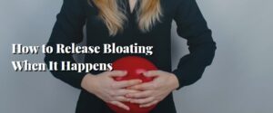 How to Release Bloating When It Happens