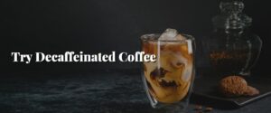 Try Decaffeinated Coffee