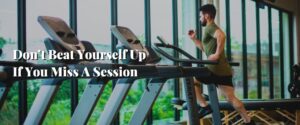 Don’t Beat Yourself Up If You Miss A Session