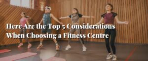 Here Are the Top 5 Considerations When Choosing a Fitness Centre