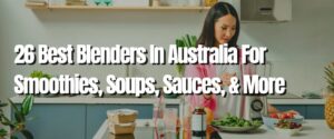 26 Best Blenders In Australia For Smoothies, Soups, Sauces, & More