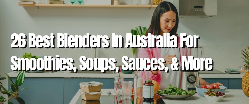 26 Best Blenders In Australia For Smoothies, Soups, Sauces, & More