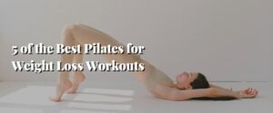 5 of the Best Pilates for Weight Loss Workouts