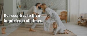 Be receptive to their inquiries at all times.