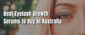 Best Eyelash Growth Serums to Buy in Australia