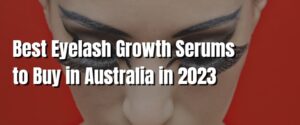 Best Eyelash Growth Serums to Buy in Australia in 2023