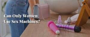 Can Only Women Use Sex Machines