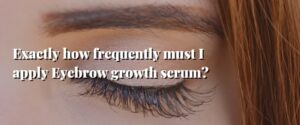 Exactly how frequently must I apply Eyebrow growth serum