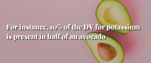 For instance, 10% of the DV for potassium is present in half of an avocado