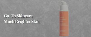 Go-To Skincare Much Brighter Skin