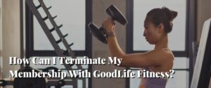 How Can I Terminate My Membership With GoodLife Fitness