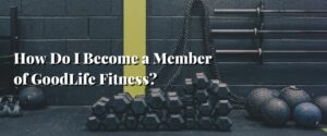 How Do I Become a Member of GoodLife Fitness