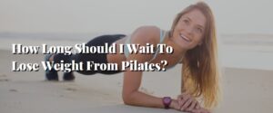 How Long Should I Wait To Lose Weight From Pilates