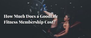 How Much Does a GoodLife Fitness Membership Cost