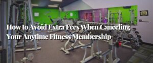 How to Avoid Extra Fees When Canceling Your Anytime Fitness Membership