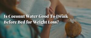 Is Coconut Water Good To Drink Before Bed for Weight Loss