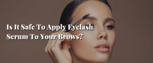 Is It Safe To Apply Eyelash Serum To Your Brows