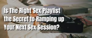Is The Right Sex Playlist the Secret to Ramping up Your Next Sex Session