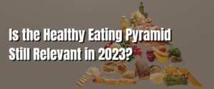 Is the Healthy Eating Pyramid Still Relevant in 2023