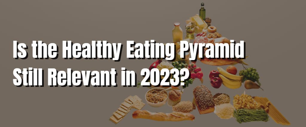 Is the Healthy Eating Pyramid Still Relevant in 2023