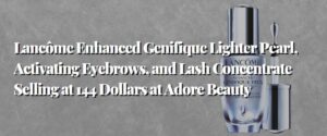 Lancôme Enhanced Genifique Lighter Pearl, Activating Eyebrows, and Lash Concentrate Selling at 144 Dollars at Adore Beauty