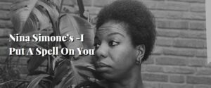 Nina Simone’s -I Put A Spell On You
