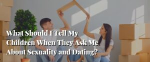 What Should I Tell My Children When They Ask Me About Sexuality and Dating