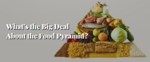 What’s the Big Deal About the Food Pyramid