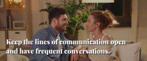 keep the lines of communication open and have frequent conversations.
