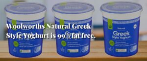 Woolworths Natural Greek Style Yoghurt is 99% fat free.