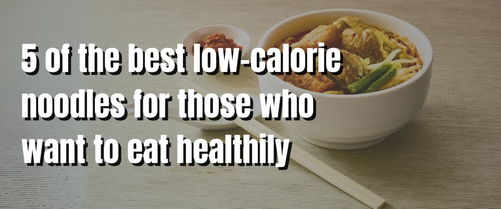 5 of the best low-calorie noodles for those who want to eat healthily